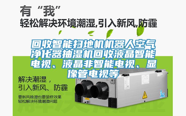 回收智能扫地机机器人空气净化器抽湿机回收液晶智能电视、液晶非智能电视、显像管电视等