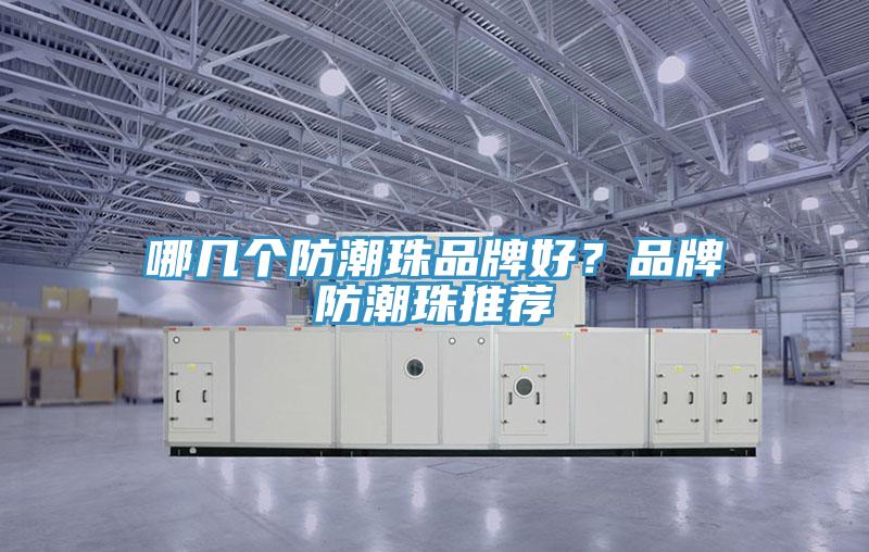 哪几个防潮珠品牌好？品牌防潮珠推荐
