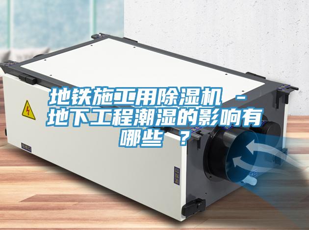 地铁施工用91香蕉视频下载网站 - 地下工程潮湿的影响有哪些 ？