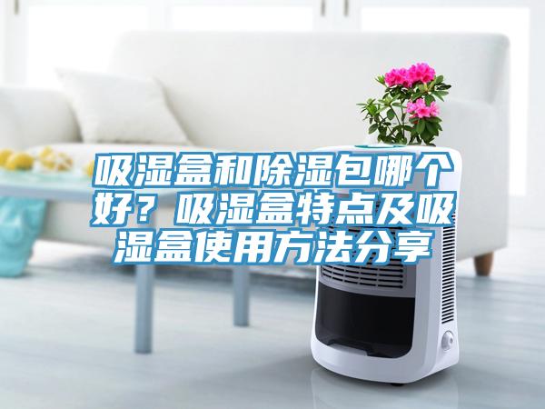 吸湿盒和除湿包哪个好？吸湿盒特点及吸湿盒使用方法分享