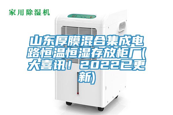 山东厚膜混合集成电路恒温恒湿存放柜厂(大喜讯！2022已更新)