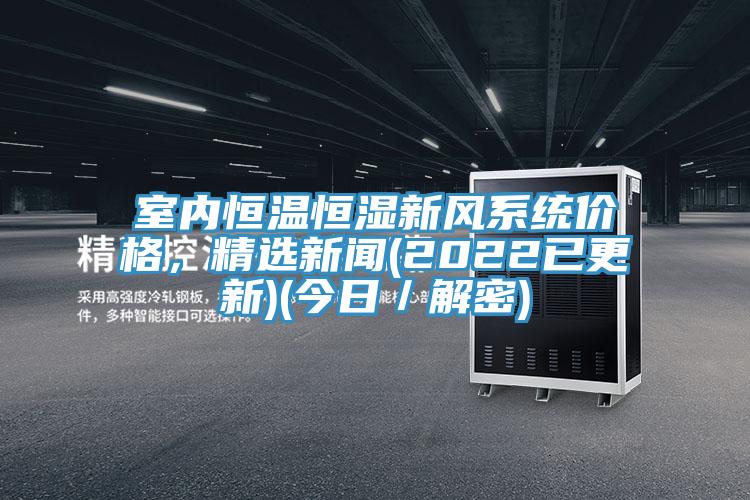 室内恒温恒湿新风系统价格，精选新闻(2022已更新)(今日／解密)