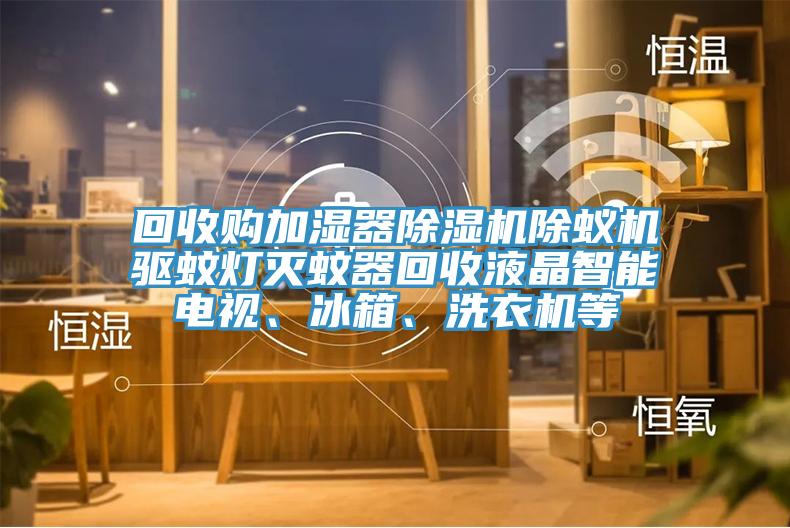 回收购加湿器91香蕉视频下载网站除蚁机驱蚊灯灭蚊器回收液晶智能电视、冰箱、洗衣机等