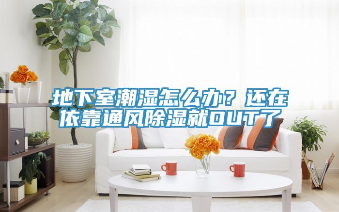 地下室潮湿怎么办？还在依靠通风除湿就OUT了