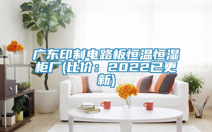 广东印制电路板恒温恒湿柜厂(比价：2022已更新)
