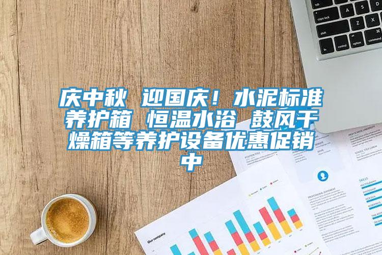 庆中秋 迎国庆！水泥标准养护箱 恒温水浴 鼓风干燥箱等养护设备优惠促销中