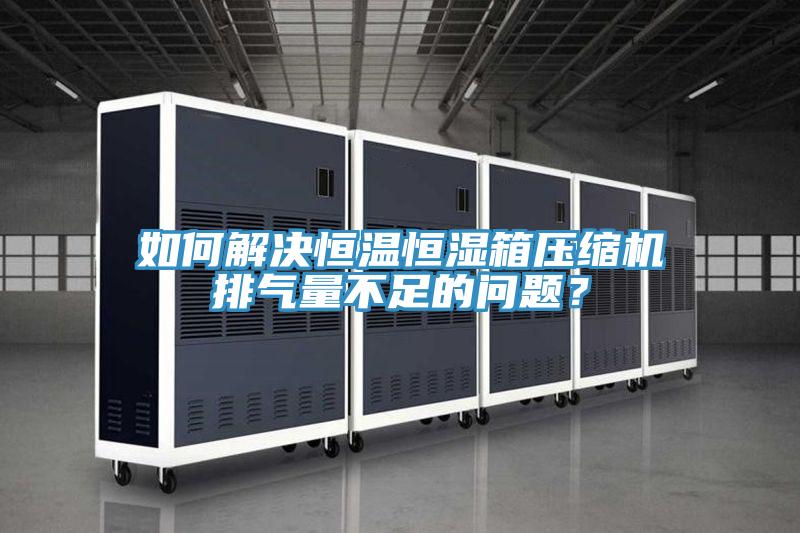如何解决恒温恒湿箱压缩机排气量不足的问题？