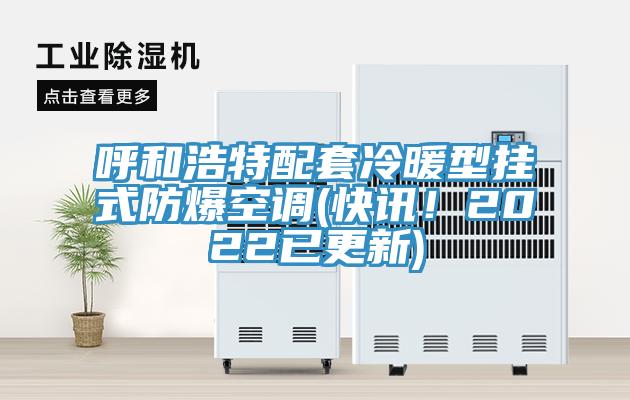 呼和浩特配套冷暖型挂式防爆空调(快讯！2022已更新)
