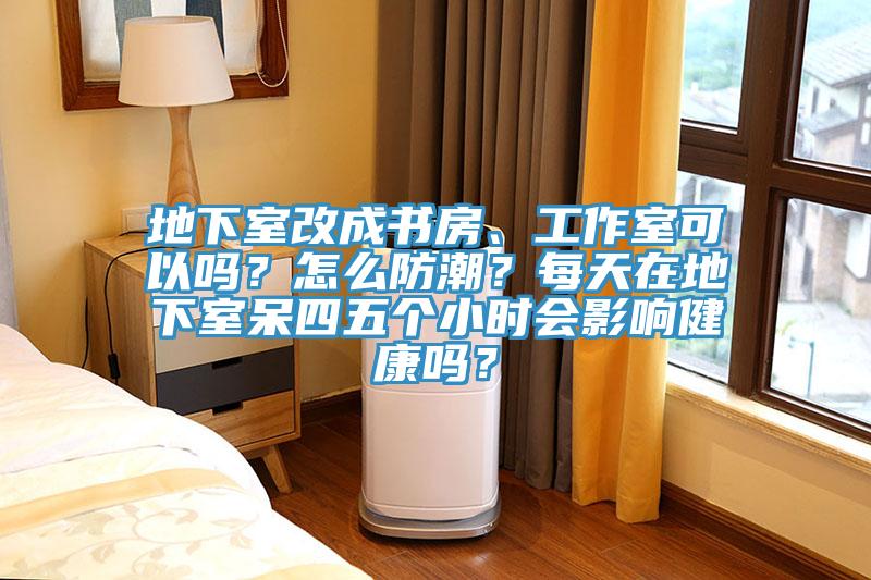 地下室改成书房、工作室可以吗？怎么防潮？每天在地下室呆四五个小时会影响健康吗？