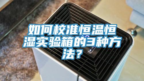 如何校准恒温恒湿实验箱的3种方法？