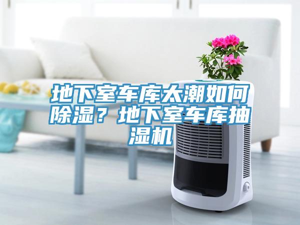 地下室车库太潮如何除湿？地下室车库抽湿机