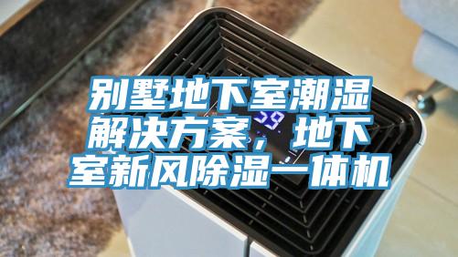 别墅地下室潮湿解决方案，地下室新风除湿一体机
