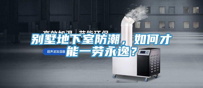 别墅地下室防潮，如何才能一劳永逸？