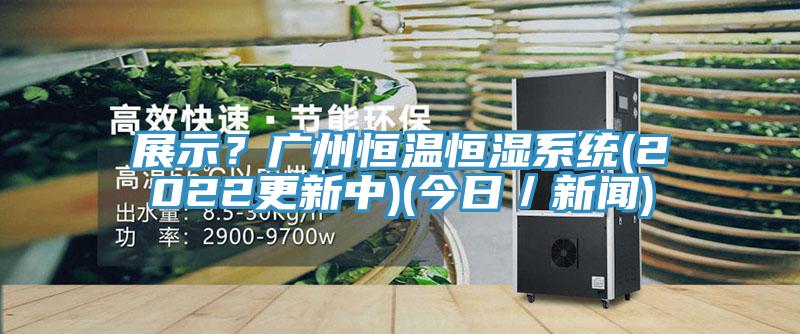 展示？广州恒温恒湿系统(2022更新中)(今日／新闻)