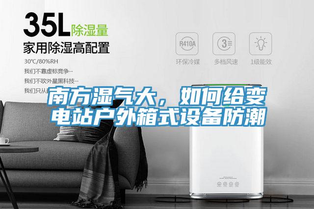 南方湿气大，如何给变电站户外箱式设备防潮