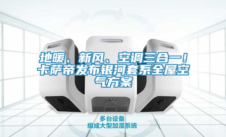 地暖、新风、空调三合一！卡萨帝发布银河套系全屋空气方案