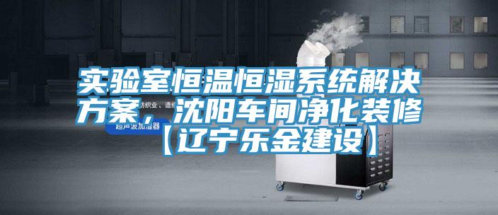 实验室恒温恒湿系统解决方案，沈阳车间净化装修【辽宁乐金建设】