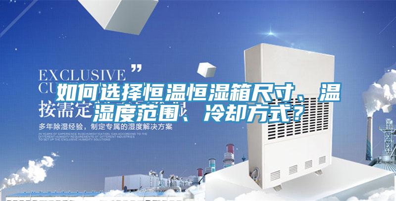 如何选择恒温恒湿箱尺寸、温湿度范围、冷却方式？