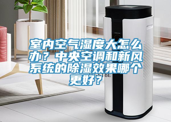 室内空气湿度大怎么办？中央空调和新风系统的除湿效果哪个更好？