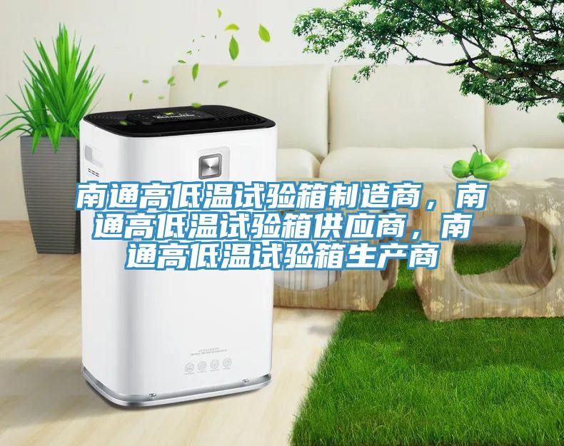 南通高低温试验箱制造商，南通高低温试验箱供应商，南通高低温试验箱生产商