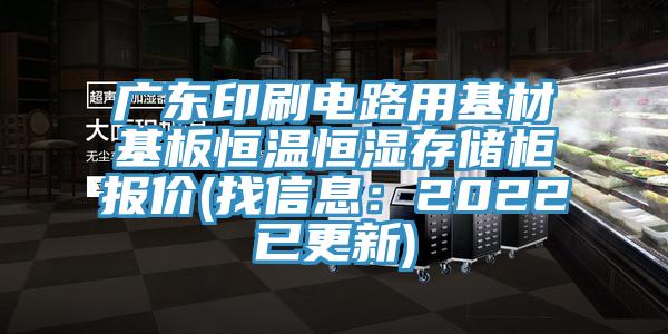 广东印刷电路用基材基板恒温恒湿存储柜报价(找信息：2022已更新)