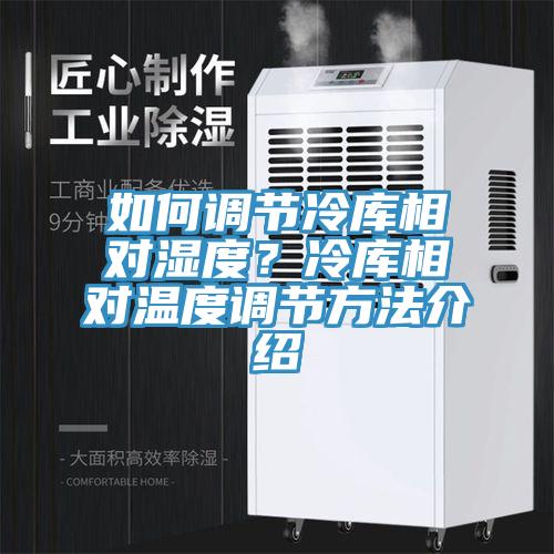 如何调节冷库相对湿度？冷库相对温度调节方法介绍