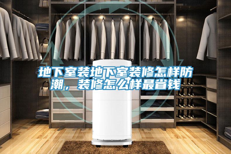 地下室装地下室装修怎样防潮，装修怎么样最省钱