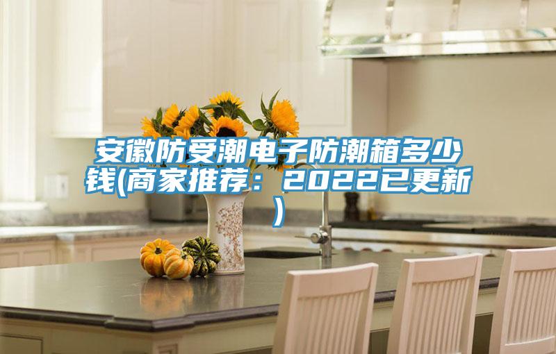 安徽防受潮电子防潮箱多少钱(商家推荐：2022已更新)