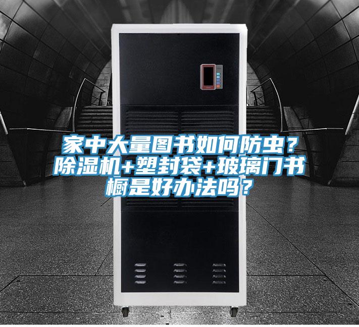 家中大量图书如何防虫？91香蕉视频下载网站+塑封袋+玻璃门书橱是好办法吗？