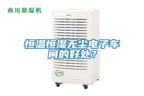 恒温恒湿无尘电子车间的好处？