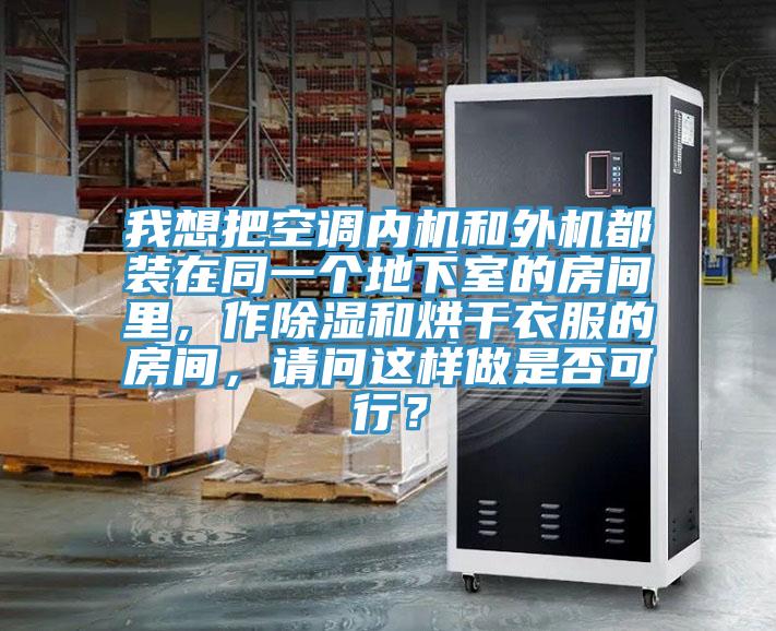 我想把空调内机和外机都装在同一个地下室的房间里，作除湿和烘干衣服的房间，请问这样做是否可行？