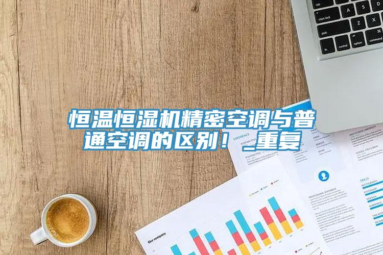 恒温恒湿机精密空调与普通空调的区别！_重复