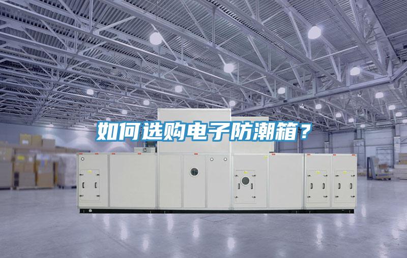 如何选购电子防潮箱？