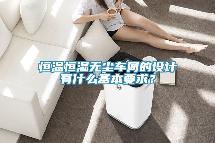 恒温恒湿无尘车间的设计有什么基本要求？