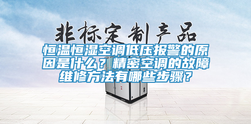 恒温恒湿空调低压报警的原因是什么？精密空调的故障维修方法有哪些步骤？