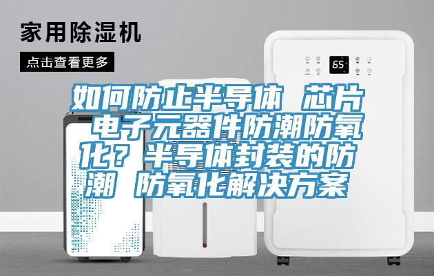 如何防止半导体 芯片 电子元器件防潮防氧化？半导体封装的防潮 防氧化解决方案
