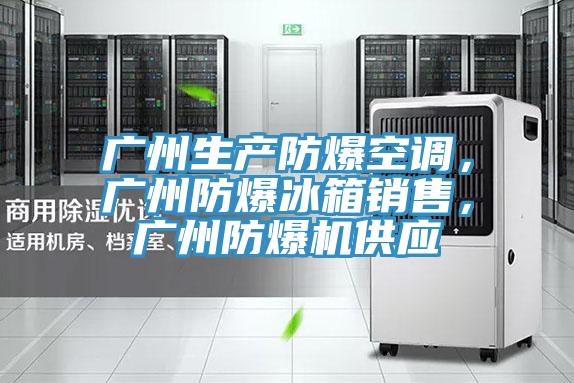 广州生产防爆空调，广州防爆冰箱销售，广州防爆机供应