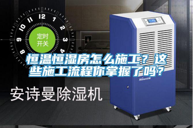 恒温恒湿房怎么施工？这些施工流程你掌握了吗？