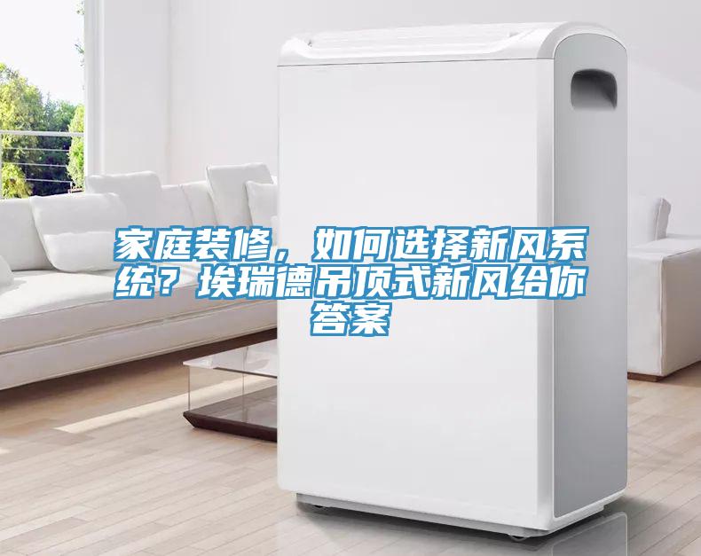家庭装修，如何选择新风系统？埃瑞德吊顶式新风给你答案