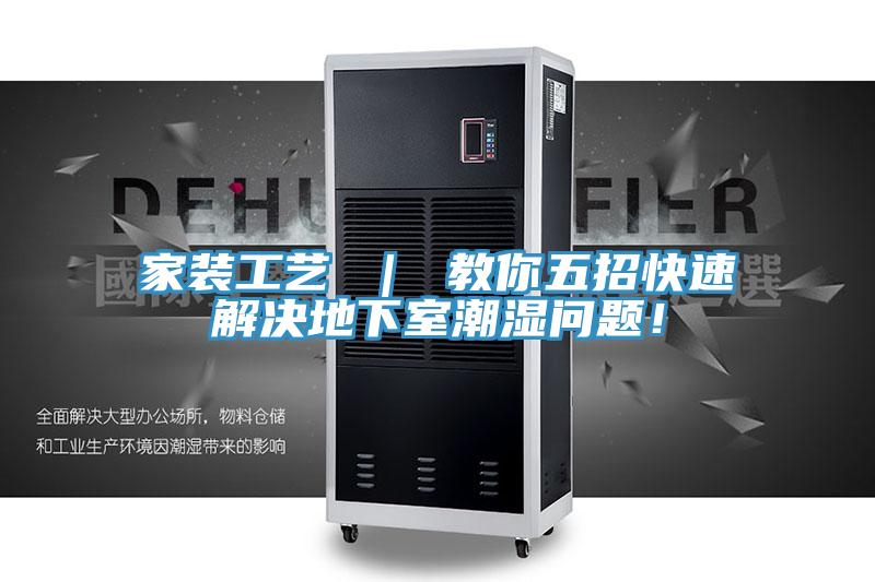 家装工艺 ｜ 教你五招快速解决地下室潮湿问题！