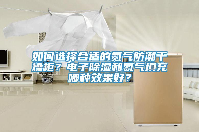 如何选择合适的氮气防潮干燥柜？电子除湿和氮气填充哪种效果好？