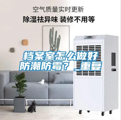 档案室怎么做好防潮防霉？_重复
