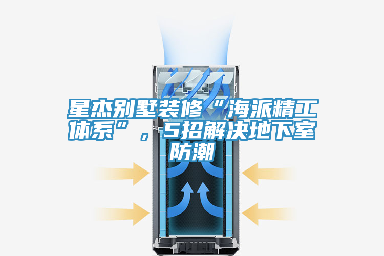 星杰别墅装修“海派精工体系”，5招解决地下室防潮