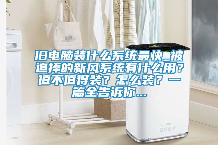 旧电脑装什么系统最快_被追捧的新风系统有什么用?值不值得装?怎么装?一篇全告诉你...