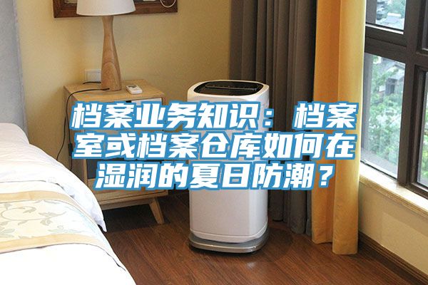 档案业务知识：档案室或档案仓库如何在湿润的夏日防潮？