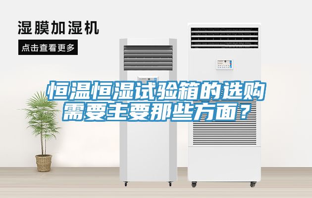 恒温恒湿试验箱的选购需要主要那些方面？