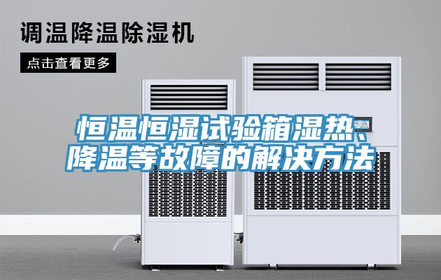 恒温恒湿试验箱湿热、降温等故障的解决方法