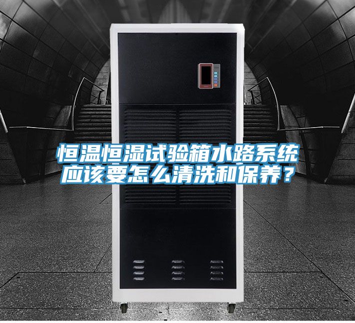 恒温恒湿试验箱水路系统应该要怎么清洗和保养？