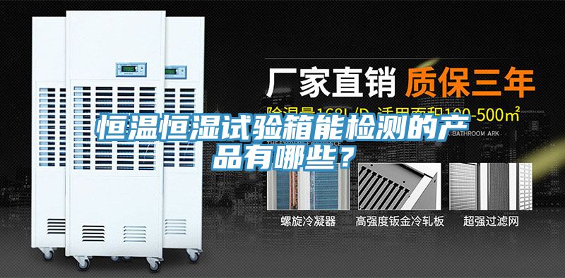 恒温恒湿试验箱能检测的产品有哪些？