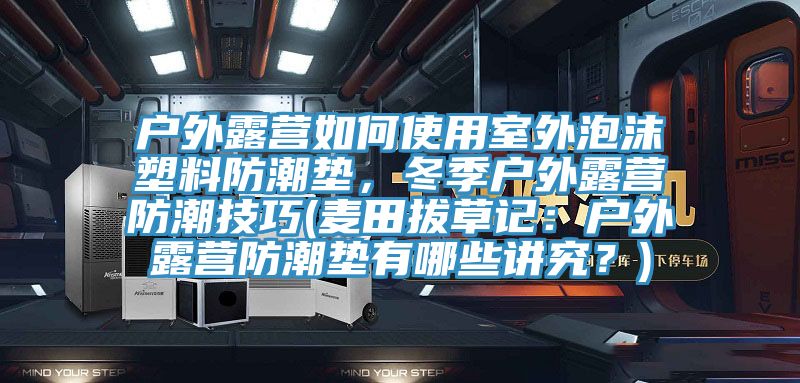 户外露营如何使用室外泡沫塑料防潮垫，冬季户外露营防潮技巧(麦田拔草记：户外露营防潮垫有哪些讲究？)